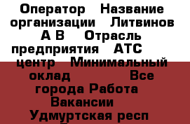 Оператор › Название организации ­ Литвинов А.В. › Отрасль предприятия ­ АТС, call-центр › Минимальный оклад ­ 25 000 - Все города Работа » Вакансии   . Удмуртская респ.,Глазов г.